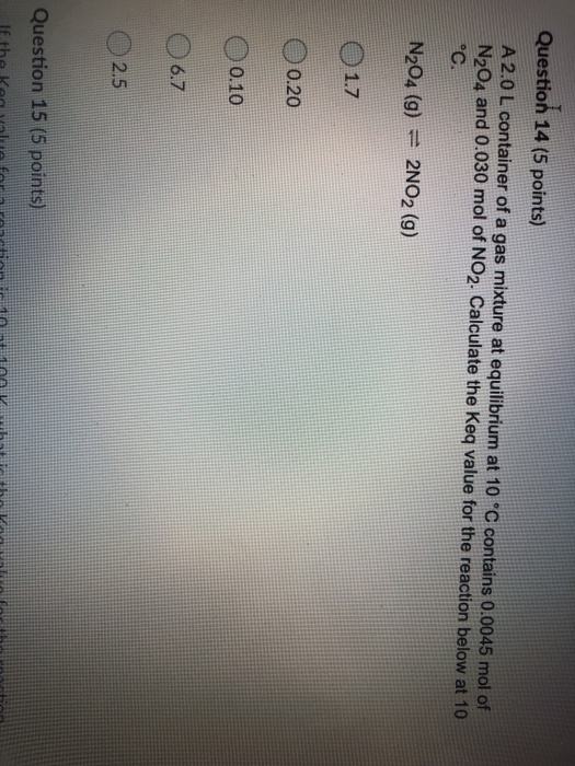 Question 14 (5 points) A 2.0 L container of a gas mixture at equilibrium at 10 °C contains 0.0045 mol of N204 and 0.030 mol o