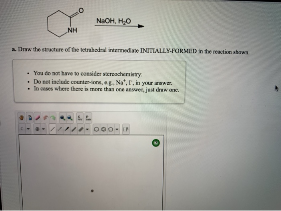 NaOH, H20 NaOH, 430 NH a. Draw the structure of the tetrahedral intermediate INITIALLY-FORMED in the reaction shown. • You do