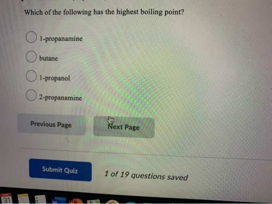 Which of the following has the highest boiling point? 1-propanamine butane 1-propanol 2-propanamine Previous Page Next Page S