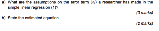 a) What are the assumptions on the error term (Ei) a researcher has made in the (3 marks) (2 marks) simple linear regression (1)? b) State the estimated equation.