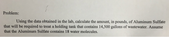 Problem: Using the data obtained in the lab, calculate the amount, in pounds, of Aluminum Sulfate that will be required to tr