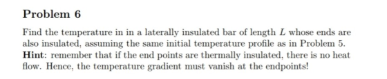 Problem 6 Find the temperature in in a laterally insulated bar of length L whose ends are also insulated, assuming the same i