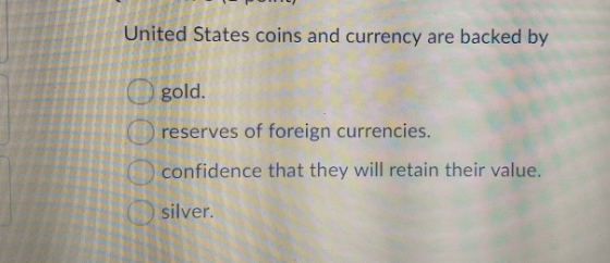 United States coins and currency are backed by gold. reserves of foreign currencies. confidence that they will retain their v