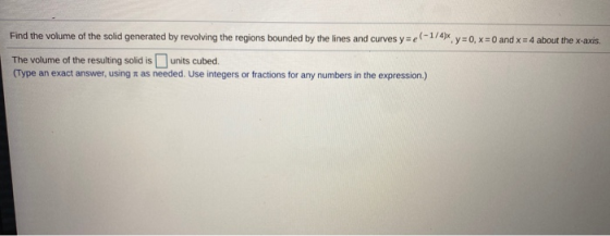 Find the volume of the solid generated by revolving the regions bounded by the lines and curves y=e-1/4), y=0, x=0 and x = 4