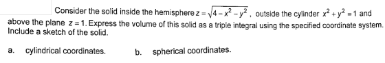 Consider the solid inside the hemispherez- 4-x2-y2, outside the cylinder x2+y2 -1 and y* , outside the cylinder x +y 1 an ab