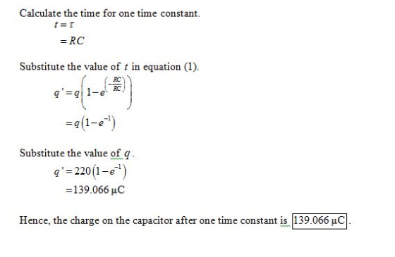 Calculate the time for one time constant. t=τ = RC Substitute the value of t in equation (1). RC =q(1-e ) Substitute the val