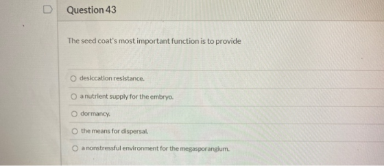 Question 43 The seed coats most important function is to provide O desiccation resistance. a nutrient supply for the embryo.