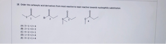 18. Order the carboxylic acid derivatives from most reactive to least reactive towards nucleophilic substitution Br (A) 3 1>2