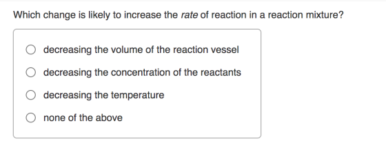Which change is likely to increase the rate of reaction in a reaction mixture? decreasing the volume of the reaction vessel d
