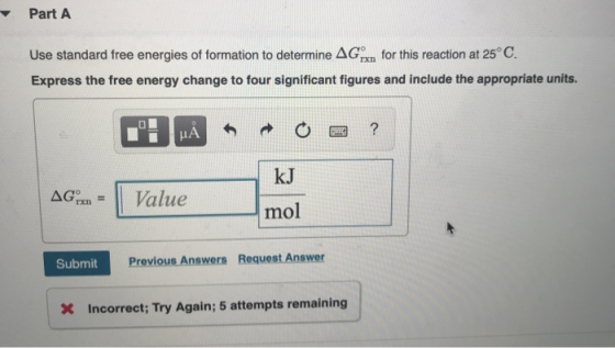 Part A Use standard free energies of formation to determine AG for this reaction at 25° C. rxn Express the free energy change