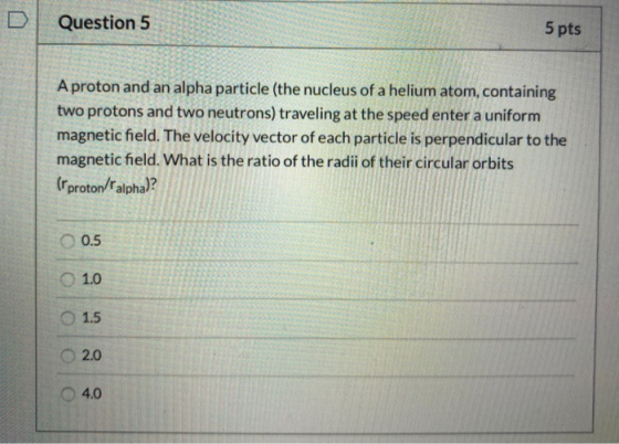 Question 5 5 pts A proton and an alpha particle (the nucleus of a helium atom, containing two protons and two neutrons) trave