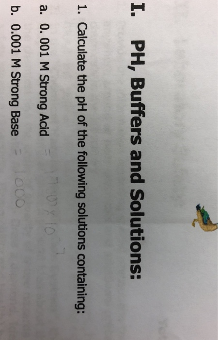 I. PH, Buffers and Solutions: 1. Calculate the pH of the following solutions containing: a. 0. 001 M Strong Acid b. 0.001 M Strong Base