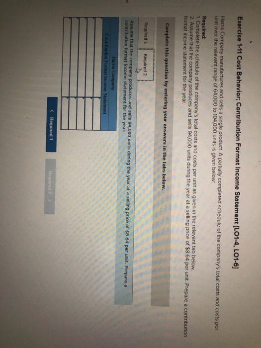 Exercise 1-11 Cost Behavior; Contribution Format Income Statement (LO1-4, LO1-6] Harris Company manufactures and sells a sing