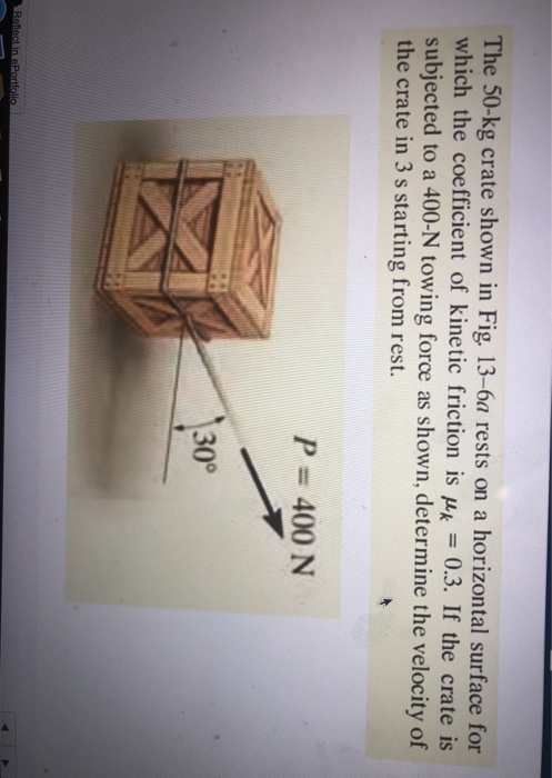The 50-kg crate shown in Fig. 13-6a rests on a horizontal surface for which the coefficient of kinetic friction is Mik = 0.3.