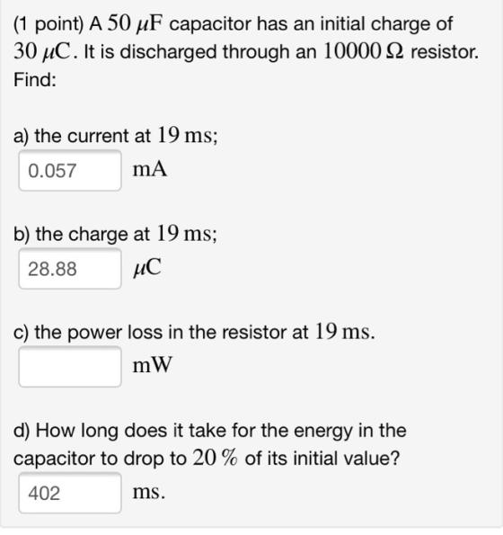 (1 point) A 50 uF capacitor has an initial charge of 30 4C. It is discharged through an 10000 12 resistor. Find: a) the curre