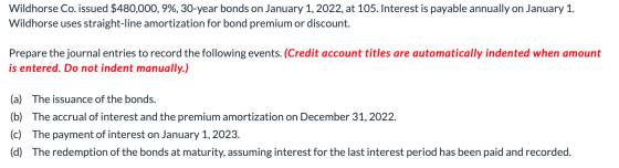 Wildhorse Co. issued $480,000, 9%, 30-year bonds on January 1, 2022, at 105. Interest is payable annually on January 1. Wildh