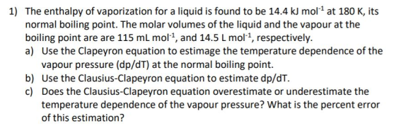 1) The enthalpy of vaporization for a liquid is found to be 14.4 kJ mol- at 180 K, its normal boiling point. The molar volume