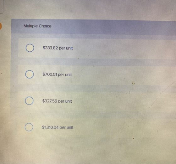Multiple Choice $333.82 per unit $700.51 per unit $327.55 per unit $1,310.04 per unit