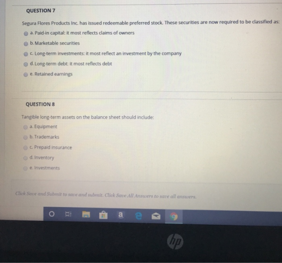 QUESTION 7 Segura Flores Products Inc. has issued redeemable preferred stock. These securities are now required to be classif