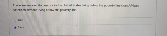There are more white persons in the United States living below the poverty line than African- American persons living below t