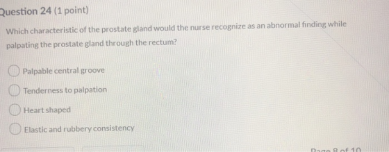 Question 24 (1 point) Which characteristic of the prostate gland would the nurse recognize as an abnormal finding while palpa