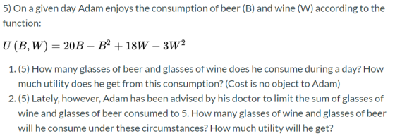 5) On a given day Adam enjoys the consumption of beer (B) and wine (W) according to the function: U (B,W) = 20B – B2 + 18W –