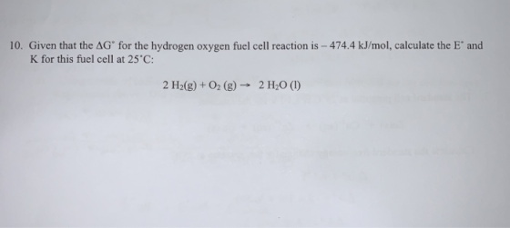 10. Given that the AG for the hydrogen oxygen fuel cell reaction is -474.4 kJ/mol, calculate the E and K for this fuel cell