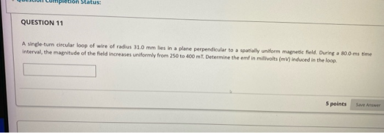 pletion Status: QUESTION 11 A single-turn circular loop of wire of radius 31.0 mm lies in a plane perpendicular to a spatiall
