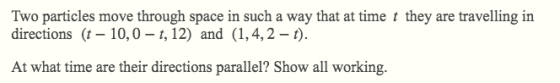 Two particles move directions (t 10,0 - t, 12) and (1,4,2 - t). through space in such a way that at time t they are travellin