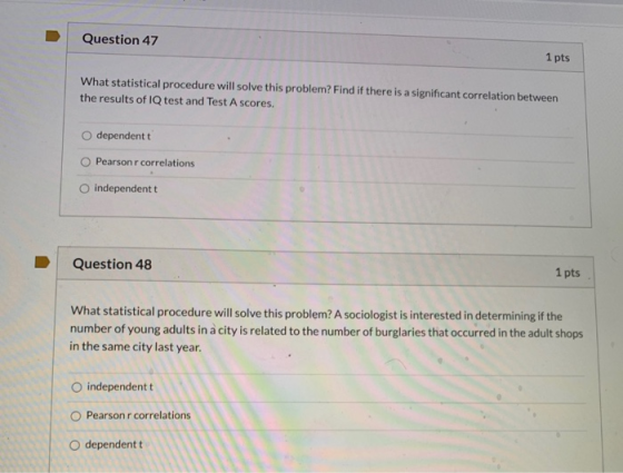 Question 47 1 pts What statistical procedure will solve this problem? Find if there is a significant correlation between the