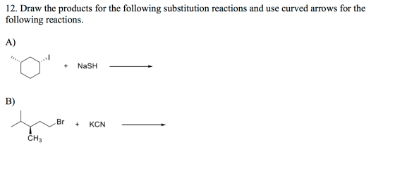 12. Draw the products for the following substitution reactions and use curved arrows for the following reactions. A) on + N
