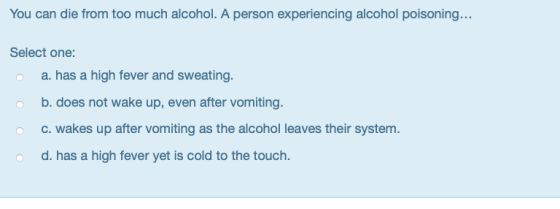 You can die from too much alcohol. A person experiencing alcohol poisoning... Select one: a. has a high fever and sweating. o