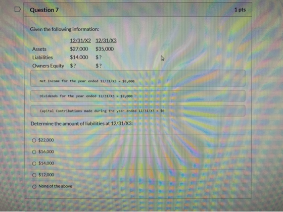 Question 7 1 pts Given the following information: 12/31/X2 12/31/X3 Assets $27,000 $35,000 Liabilities $14,000 $? Owners Equi