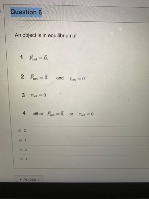 Question 6 An object is in equilibrium if 1 Feet = 0. 2 p = 0. net and Tnet = 0 3 Tnet = 0 4 either Épet = o. or Tnet = 0 2 1