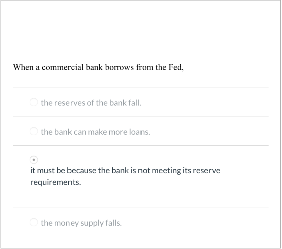 When a commercial bank borrows from the Fed, the reserves of the bank fall. the bank can make more loans. it must be because