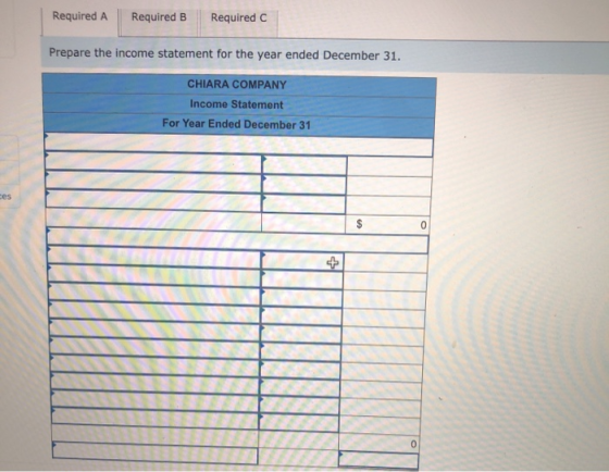 Required A Required B Required C Prepare the income statement for the year ended December 31. CHIARA COMPANY Income Statement