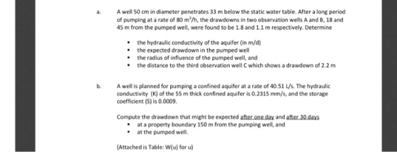 a. A well 50 cm in diameter penetrates 33 m below the static water table. After a long period of pumping at a rate of 80 m/h,