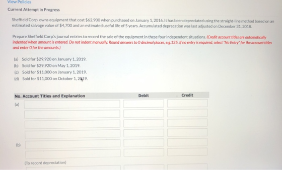 View Policies Current Attempt in Progress Sheffield Corp. owns equipment that cost $62,900 when purchased on January 1, 2016.