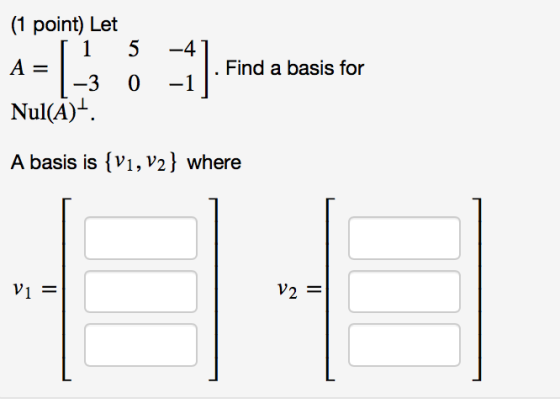 (1 point) Let 1 5 -4 |- Find a basis for A -3 Nul(A). 0 -1 A basis is {V1, V2} where Vi = V2 II