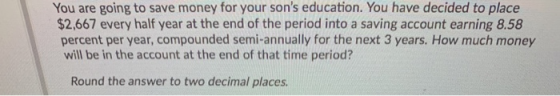 You are going to save money for your sons education. You have decided to place $2,667 every half year at the end of the peri