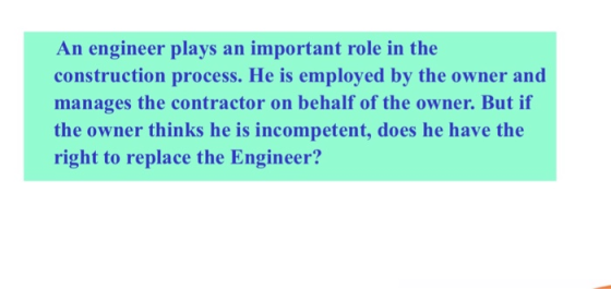 An engineer plays an important role in the construction process. He is employed by the owner and manages the contractor on behalf of the owner. But if the owner thinks he is incompetent, does he have the right to replace the Engineer?