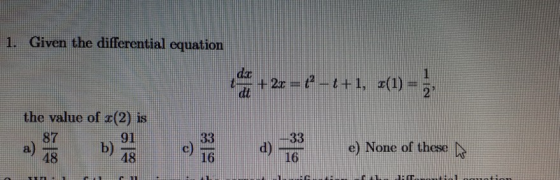 1. Given the differential equation da + 2x = 12-<+1, x(1) dt the value of x(2) is 87 91 b) 48 48 a) c) 33 16 d) 33 16 e) None
