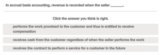 In accrual basis accounting, revenue is recorded when the seller Click the answer you think is right. performs the work promi