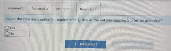 Required 1 Required 2 Required 3 Required 4 Given the new assumption in requirement 3, should the outside suppliers offer be
