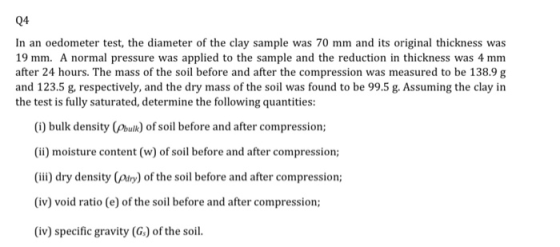 Q4 In an oedometer test, the diameter of the clay sample was 70 mm and its original thickness was 19 mm. A normal pressure wa