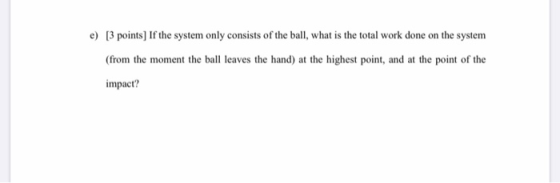 e) (3 points] If the system only consists of the ball, what is the total work done on the system (from the moment the ball le