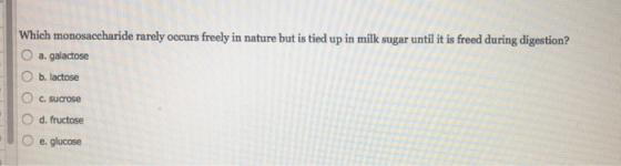 Which monosaccharide rarely occurs freely in nature but is tied up in milk sugar until it is freed during digestion? a. galac
