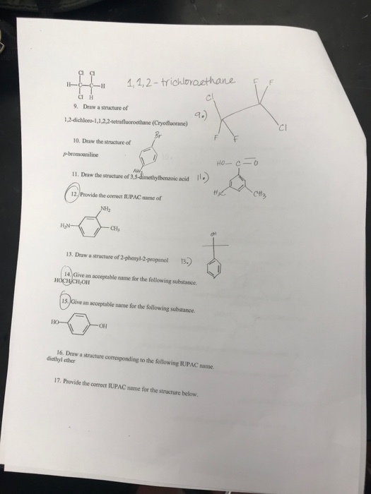 Ci -I 4,1,2- trickloahane F Cl 9. Draw a structure of 1,2-dichloeo-1,1,2,2-tetrafluoroethane (Cryofuorane) Cl Br 10. Draw the structure of 11. Draw the structure of acid Il, Povide he cmet RUPAC a o CH 13. Draw a structure of 2-phenyl2-peropanol 13.) 4 Give an acceptable name for the folliowing substance 15. Give an acceptable name for the following substance. OH om OH 16. Draw a structure corresponding to the following IUPAC name dicthyl ether 17. Provide the correct IUPAC name for the stracture below