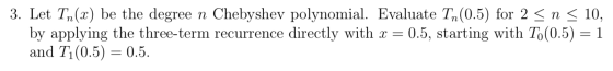 3. Let Tn(x) be the degree n Chebyshev polynomial. Evaluate Tn (0.5) for 2 <n < 10, by applying the three-term recurrence dir