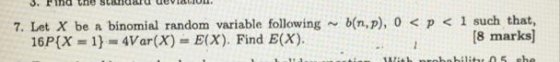 7. Let X be a binomial random variable following 16P{X = 1} = 4Var(X) = E(X). Find E(X). b(np), 0 < p < 1 such that, [8 marks